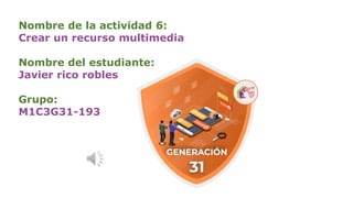 Nombre de la actividad 6:
Crear un recurso multimedia
Nombre del estudiante:
Javier rico robles
Grupo:
M1C3G31-193
 