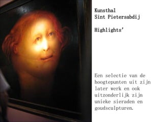 Kunsthal  Sint Pietersabdij Highlights’ Een selectie van de hoogtepunten uit zijn later werk en ook uitzonderlijk zijn unieke sieraden en goudsculpturen.   