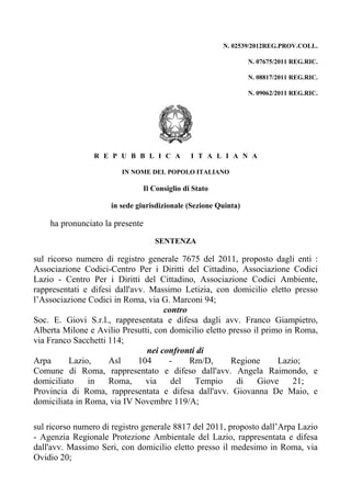 N. 02539/2012REG.PROV.COLL.

                                                                N. 07675/2011 REG.RIC.

                                                                N. 08817/2011 REG.RIC.

                                                                N. 09062/2011 REG.RIC.




                R E P U B B L I C A          I T A L I A N A

                        IN NOME DEL POPOLO ITALIANO

                              Il Consiglio di Stato

                     in sede giurisdizionale (Sezione Quinta)

    ha pronunciato la presente
                                  SENTENZA

sul ricorso numero di registro generale 7675 del 2011, proposto dagli enti :
Associazione Codici-Centro Per i Diritti del Cittadino, Associazione Codici
Lazio - Centro Per i Diritti del Cittadino, Associazione Codici Ambiente,
rappresentati e difesi dall'avv. Massimo Letizia, con domicilio eletto presso
l’Associazione Codici in Roma, via G. Marconi 94;
                                     contro
Soc. E. Giovi S.r.l., rappresentata e difesa dagli avv. Franco Giampietro,
Alberta Milone e Avilio Presutti, con domicilio eletto presso il primo in Roma,
via Franco Sacchetti 114;
                                nei confronti di
Arpa      Lazio,     Asl      104     -     Rm/D,      Regione       Lazio;
Comune di Roma, rappresentato e difeso dall'avv. Angela Raimondo, e
domiciliato     in   Roma,      via    del   Tempio      di    Giove     21;
Provincia di Roma, rappresentata e difesa dall'avv. Giovanna De Maio, e
domiciliata in Roma, via IV Novembre 119/A;

sul ricorso numero di registro generale 8817 del 2011, proposto dall’Arpa Lazio
- Agenzia Regionale Protezione Ambientale del Lazio, rappresentata e difesa
dall'avv. Massimo Seri, con domicilio eletto presso il medesimo in Roma, via
Ovidio 20;
 