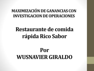 MAXIMIZACIÓNDE GANANCIASCON
INVESTIGACIONDE OPERACIONES
Restaurante de comida
rápida Rico Sabor
Por
WUSNAVIER GIRALDO
 