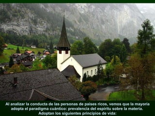 Al analizar la conducta de las personas de paises ricos, vemos que la mayoría adopta el paradigma cuántico: prevalencia del espíritu sobre la materia.  Adoptan los siguientes principios de vida: 
