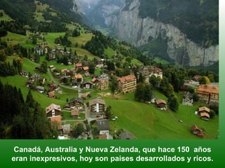 Canadá, Australia y Nueva Zelanda, que hace 150  años eran inexpresivos, hoy son paises desarrollados y ricos. 