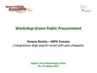 Workshop Green Public Procurement
Cagliari, Parco Molentargius Saline
26 e 27 ottobre 2017
Simone Ricotta – ARPA Toscana
L’integrazione degli aspetti sociali nelle gare d’appalto
 