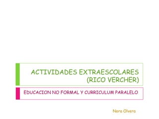 ACTIVIDADES EXTRAESCOLARES(RICO VERCHER) EDUCACION NO FORMAL Y CURRICULUM PARALELO  Nora Olvera 