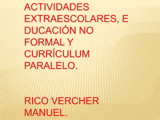 ACTIVIDADES EXTRAESCOLARES, EDUCACIÓN NO FORMAL Y CURRÍCULUM PARALELO. RICO VERCHER MANUEL. 