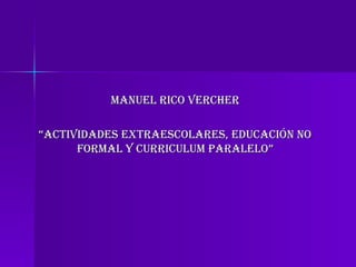 MANUEL RICO VERCHER “ ACTIVIDADES EXTRAESCOLARES, EDUCACIÓN NO FORMAL Y CURRICULUM PARALELO” 
