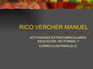 RICO VERCHER MANUEL ACTIVIDADES EXTRACURRICULARES, EDUCACIÓN  NO FORMAL Y CURRICULUM PARALELO . 