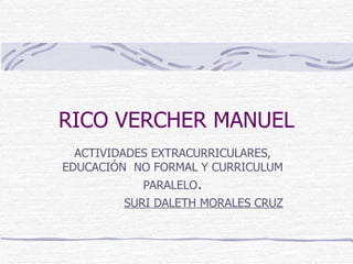 RICO VERCHER MANUEL ACTIVIDADES EXTRACURRICULARES, EDUCACIÓN  NO FORMAL Y CURRICULUM PARALELO . SURI DALETH MORALES CRUZ 