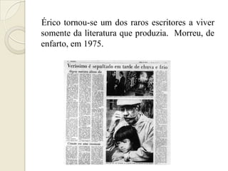 Érico tornou-se um dos raros escritores a viver
somente da literatura que produzia. Morreu, de
enfarto, em 1975.
 