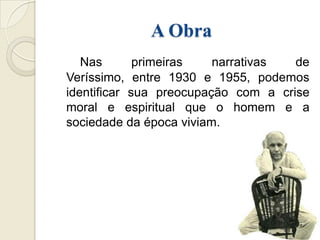 A Obra
   Nas       primeiras   narrativas  de
Veríssimo, entre 1930 e 1955, podemos
identificar sua preocupação com a crise
moral e espiritual que o homem e a
sociedade da época viviam.
 