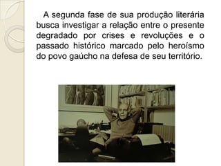 A segunda fase de sua produção literária
busca investigar a relação entre o presente
degradado por crises e revoluções e o
passado histórico marcado pelo heroísmo
do povo gaúcho na defesa de seu território.
 