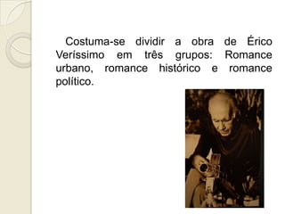 Costuma-se dividir a obra de Érico
Veríssimo em três grupos: Romance
urbano, romance histórico e romance
político.
 