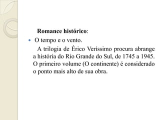Romance histórico:
 O tempo e o vento.
    A trilogia de Érico Veríssimo procura abrange
  a história do Rio Grande do Sul, de 1745 a 1945.
  O primeiro volume (O continente) é considerado
  o ponto mais alto de sua obra.
 