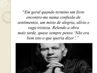 ―Em geral quando termino um livro
     encontro-me numa confusão de
sentimentos, um misto de alegria, alívio e
      vaga tristeza. Relendo a obra
mais tarde, quase sempre penso ‘Não era
     bem isto o que queria dizer’.”
 