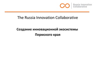 The Russia Innovation Collaborative

Создание инновационной экосистемы
          Пермского края
 
