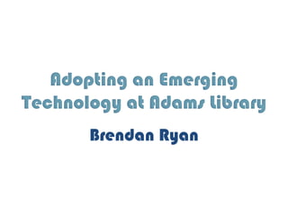 Adopting an Emerging
Technology at Adams Library
       Brendan Ryan
 