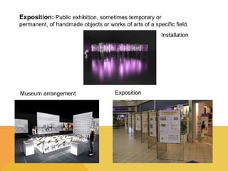 Exposition: Public exhibition, sometimes temporary or 
permanent, of handmade objects or works of arts of a specific field...