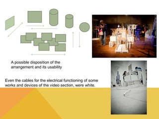 A possible disposition of the 
arrangement and its usability 
Even the cables for the electrical functioning of some 
works and devices of the video section, were white. 
 
