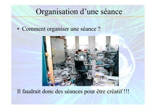 Organisation d’une séance
• Comment organiser une séance ?
Il faudrait donc des séances pour être créatif !!!
 