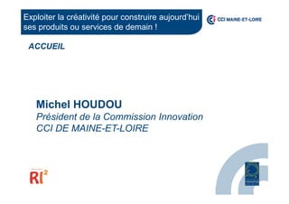 Michel HOUDOU
Président de la Commission Innovation
CCI DE MAINE-ET-LOIRE
Exploiter la créativité pour construire aujourd’hui
ses produits ou services de demain !
ACCUEIL
 