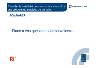 Place à vos questions / observations...
ECHANGES
Exploiter la créativité pour construire aujourd’hui
ses produits ou services de demain !
 