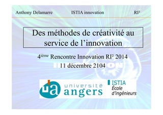 Des méthodes de créativité au
service de l’innovation
4ième Rencontre Innovation RI² 2014
11 décembre 2104
Anthony Delamarre ISTIA innovation RI²
 