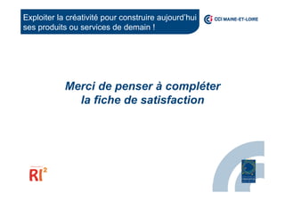 Merci de penser à compléter
la fiche de satisfaction
Exploiter la créativité pour construire aujourd’hui
ses produits ou services de demain !
 
