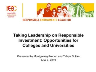 Taking Leadership on Responsible
Investment: Opportunities for
Colleges and Universities
Presented by Montgomery Norton and Tahiya Sultan
April 4, 2009
 