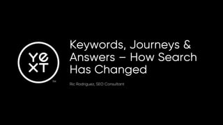 Keywords, Journeys &
Answers – How Search
Has Changed
Ric Rodriguez, SEO Consultant
 
