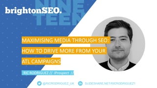 @RICRODRIGUEZ_UK SLIDESHARE.NET/RICRODRIGUEZ1
MAXIMISING MEDIA THROUGH SEO:
HOW TO DRIVE MORE FROM YOUR
ATL CAMPAIGNS
RIC ...