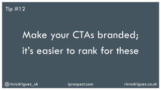 @ricrodriguez_uk ricrodriguez.co.ukiprospect.com
Make your CTAs branded;
it’s easier to rank for these
Tip #12
 