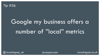 @ricrodriguez_uk ricrodriguez.co.ukiprospect.com
Google my business offers a
number of ”local” metrics
Tip #26
 