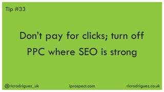 @ricrodriguez_uk ricrodriguez.co.ukiprospect.com
Don’t pay for clicks; turn off
PPC where SEO is strong
Tip #33
 