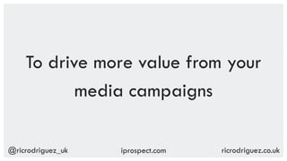 @ricrodriguez_uk ricrodriguez.co.ukiprospect.com
To drive more value from your
media campaigns
 