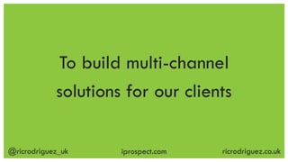 @ricrodriguez_uk ricrodriguez.co.ukiprospect.com
To build multi-channel
solutions for our clients
 