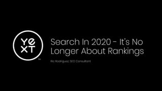 Search In 2020 - It’s No
Longer About Rankings
Ric Rodriguez, SEO Consultant
 