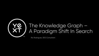 The Knowledge Graph –
A Paradigm Shift In Search
Ric Rodriguez, SEO Consultant
 
