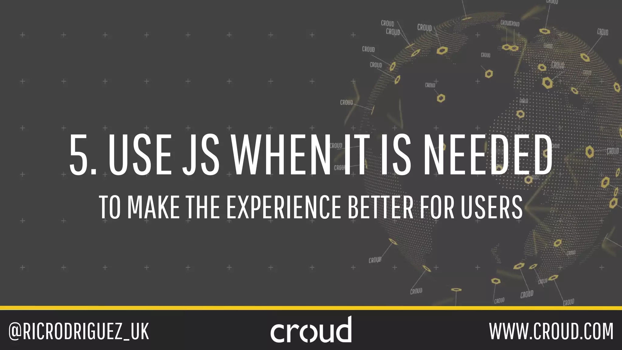 @RICRODRIGUEZ_UK WWW.CROUD.COM
5.USEJSWHENITISNEEDED
TOMAKETHEEXPERIENCEBETTERFORUSERS
 