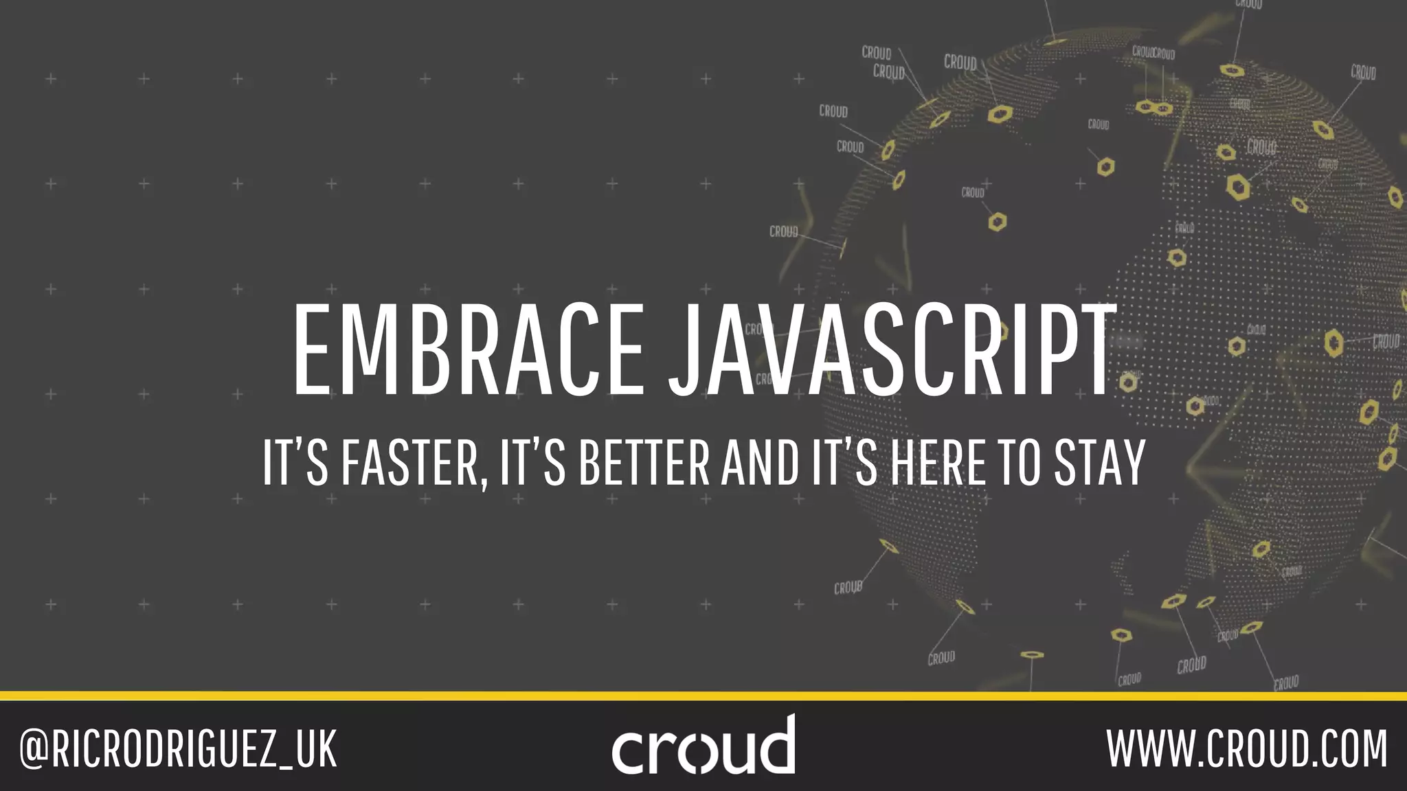 @RICRODRIGUEZ_UK WWW.CROUD.COM
EMBRACEJAVASCRIPT
IT’SFASTER,IT’SBETTERANDIT’SHERETOSTAY
 
