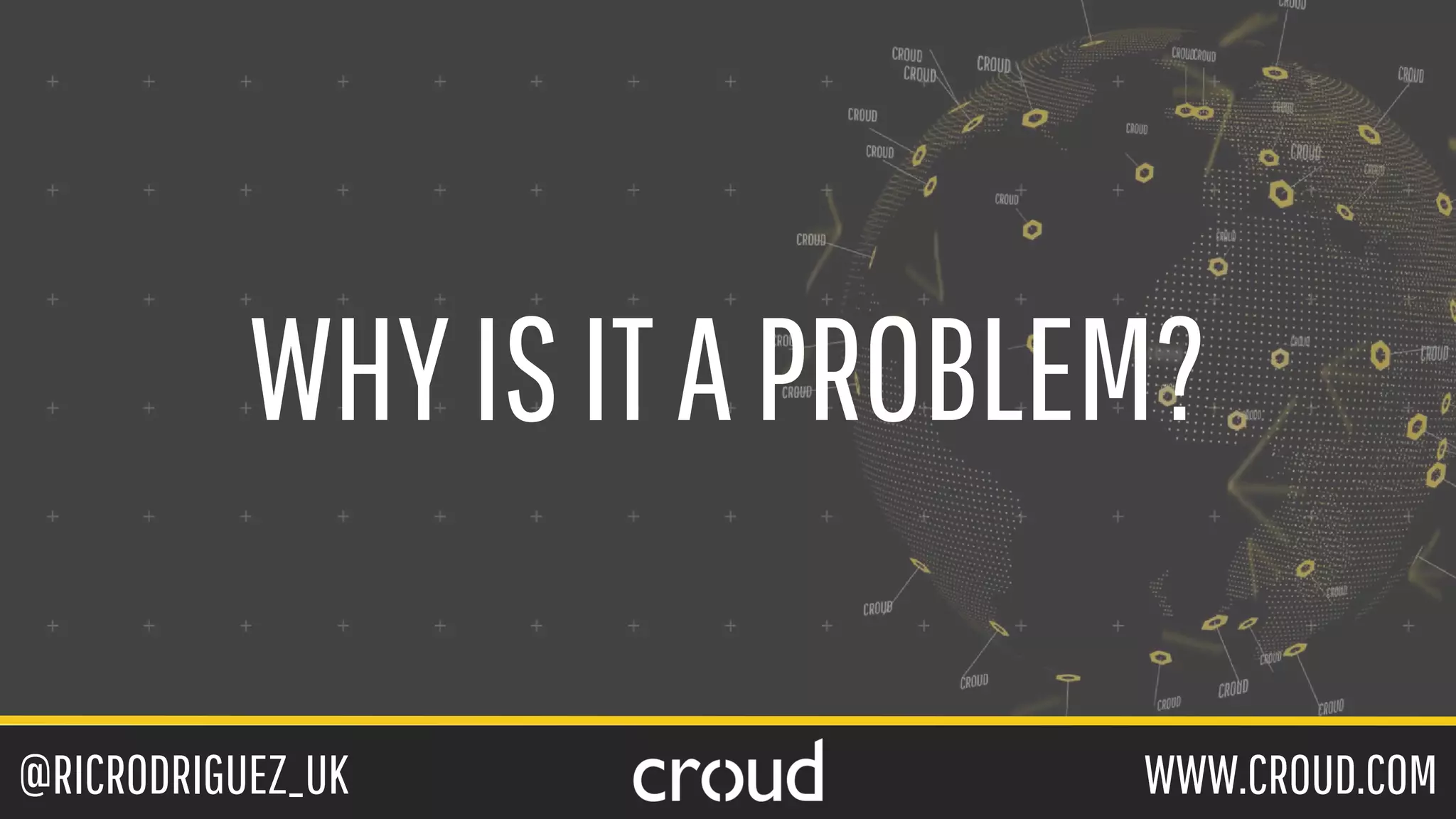 @RICRODRIGUEZ_UK WWW.CROUD.COM
WHYISITAPROBLEM?
 