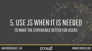 @RICRODRIGUEZ_UK WWW.CROUD.COM
5.USEJSWHENITISNEEDED
TOMAKETHEEXPERIENCEBETTERFORUSERS
 