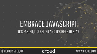 @RICRODRIGUEZ_UK WWW.CROUD.COM
EMBRACEJAVASCRIPT
IT’SFASTER,IT’SBETTERANDIT’SHERETOSTAY
 