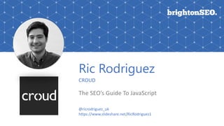 Ric Rodriguez
CROUD
The SEO’s Guide To JavaScript
@ricrodriguez_uk
https://www.slideshare.net/RicRodriguez1
 