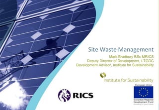 Site Waste Management
                   Mark Bradbury BSc MRICS
      Deputy Director of Development, LTGDC
Development Advisor, Institute for Sustainability
 