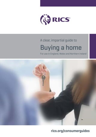 A clear, impartial guide to 
Buying a home 
For use in England, Wales and Northern Ireland 
rics.org/consumerguides 
 