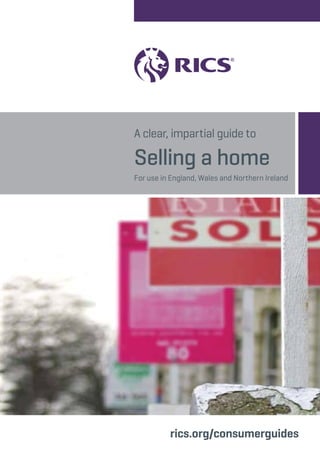 A clear, impartial guide to 
Selling a home 
For use in England, Wales and Northern Ireland 
rics.org/consumerguides 
 