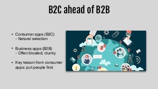 B2C ahead of B2B
• Consumer apps (B2C) 
- Natural selection

• Business apps (B2B) 
- Often bloated; clunky

• Key lesson ...