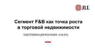 Сегмент F&B как точка роста
в торговой недвижимости
ПОДГОТОВЛЕНО ДЛЯ RICS RUSSIA 15.06.2016
 