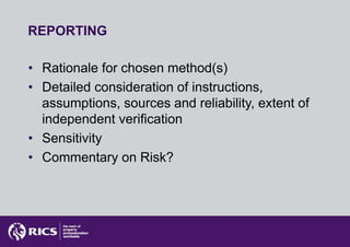 REPORTING

• Rationale for chosen method(s)
• Detailed consideration of instructions,
  assumptions, sources and reliability, extent of
  independent verification
• Sensitivity
• Commentary on Risk?
 