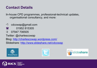 Contact Details
In-house CPD programmes, professional-technical updates,
   organisational consultancy, and more:

 cdcowap@gmail.com
        01952 815305
 07947 706505
Twitter: @charlescowap
Blog: http://charlescowap.wordpress.com/
Slideshare: http://www.slideshare.net/cdcowap
 